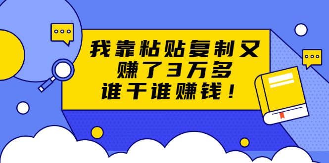 粘贴复制赚钱术，我靠粘贴复制又赚了3万多，月入20万的项目 谁干谁赚钱-云网创资源站