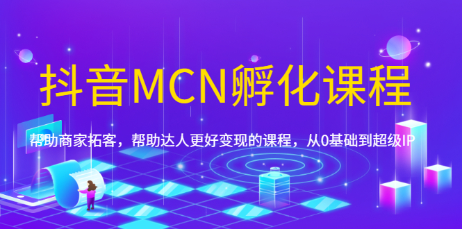 抖音MCN孵化课程，帮助商家拓客，帮助达人更好变现的课程，从0基础到超级IP-云网创资源站