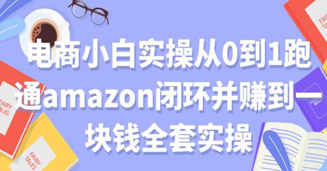 电商小白实操从0到1跑通AMAZON闭环并赚到一块钱全套实操-云网创资源站