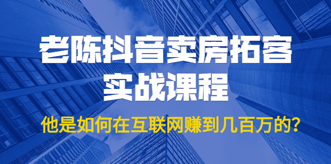 老陈抖音卖房拓客实战课程，他是如何在互联网赚到几百万的？价值1999元-云网创资源站