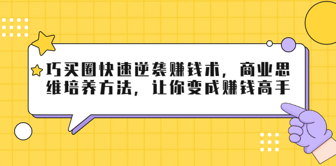 巧买圈快速逆袭赚钱术，商业思维培养方法，让你变成赚钱高手【无水印视频】-云网创资源站