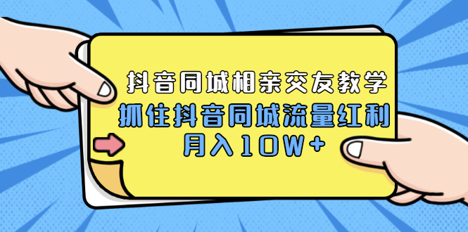 2021大头老哈实战抖音同城相亲交友教学，抓住抖音同城流量红利，月入10W+-云网创资源站