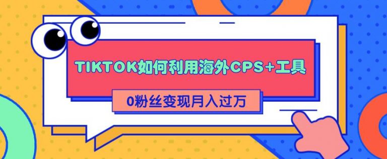 详细解析TIKTOK如何利用海外CPS+工具0粉丝轻松变现月入10000+-云网创资源站