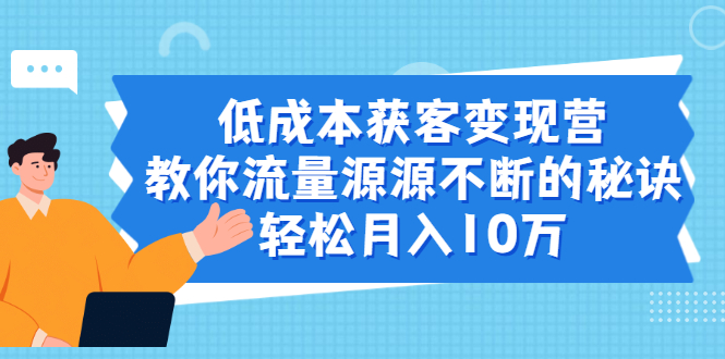 低成本获客变现营，教你流量源源不断的秘诀，轻松月入10万-云网创资源站