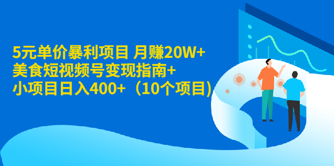 5元单价暴利项目 月赚20W+美食短视频号变现指南+小项目日入400+（10个项目)-云网创资源站