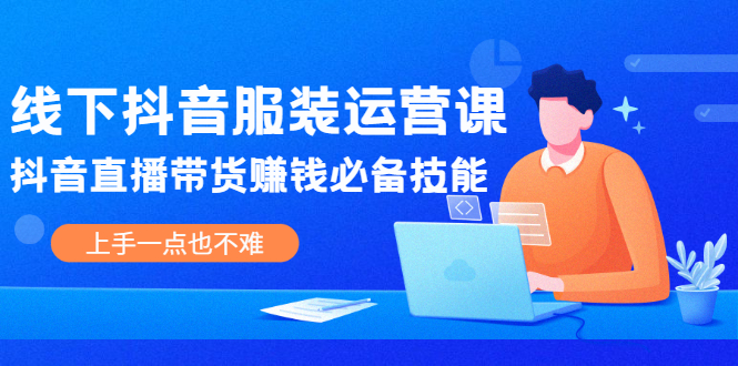 线下抖音服装运营课，抖音直播带货赚钱必备技能，上手一点也不难-云网创资源站