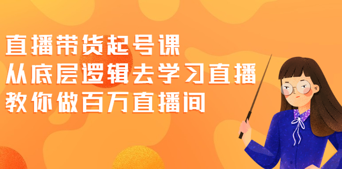 直播带货起号课，从底层逻辑去学习直播 教你做百万直播间-云网创资源站