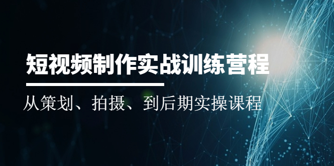 短视频制作实战训练营：从策划、拍摄、到后期实操课程-云网创资源站