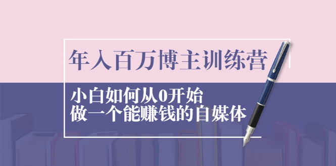 年入百万博主训练营：小白如何从0开始做一个能赚钱的自媒体-云网创资源站