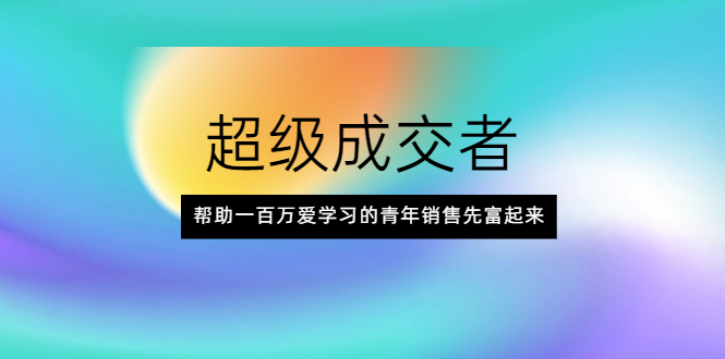 超级成交者，帮助一百万爱学习的青年销售先富起来-云网创资源站