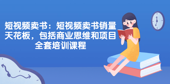 短视频卖书：短视频卖书销量天花板，包括商业思维和项目全套培训课程-云网创资源站