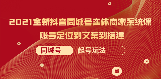 2021全新抖音同城号实体商家系统课，账号定位到文案到搭建 同城号起号玩法-云网创资源站