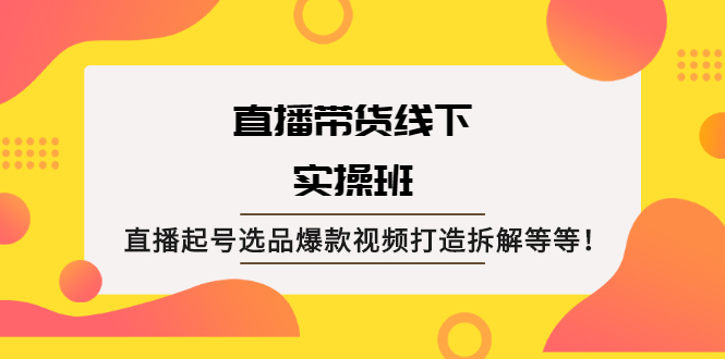 直播带货线下实操班：直播起号选品爆款视频打造拆解等等！-云网创资源站