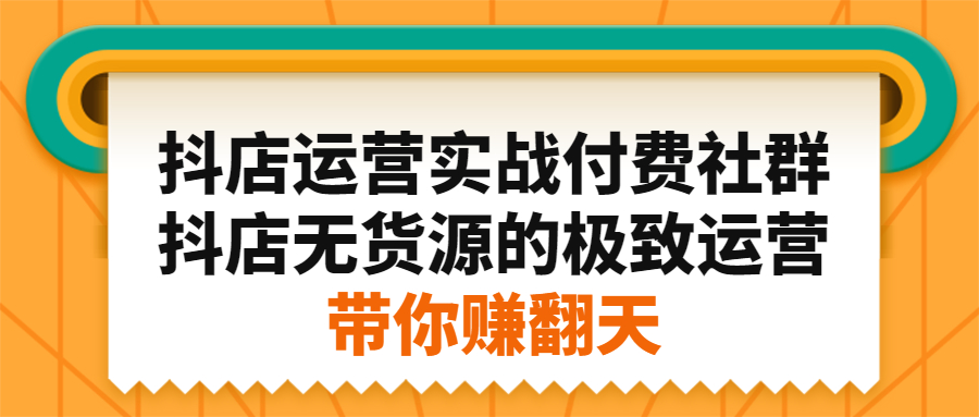 抖店运营实战付费社群，抖店无货源的极致运营带你赚翻天-云网创资源站