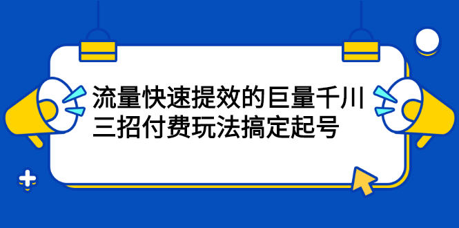 网川·流量快速提效的巨量千川，三招付费玩法搞定起号-云网创资源站