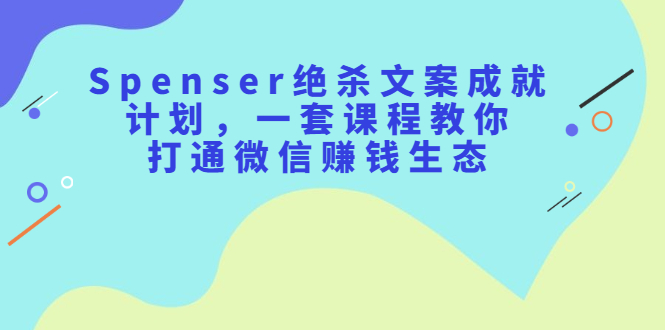 Spenser绝杀文案成就计划，一套课程教你打通微信赚钱生态-云网创资源站