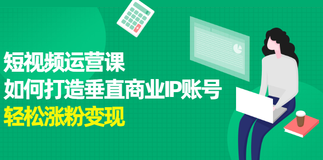 短视频运营课，如何打造垂直商业IP账号，轻松涨粉变现-云网创资源站