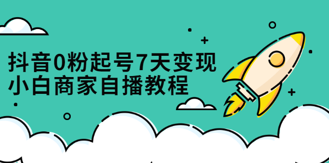 抖音0粉起号7天变现，小白商家自播教程：免费获取流量搭建百万直播间-云网创资源站