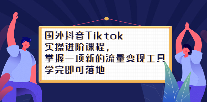 国外抖音Tiktok实操进阶课程，掌握一项新的流量变现工具，学完即可落地-云网创资源站