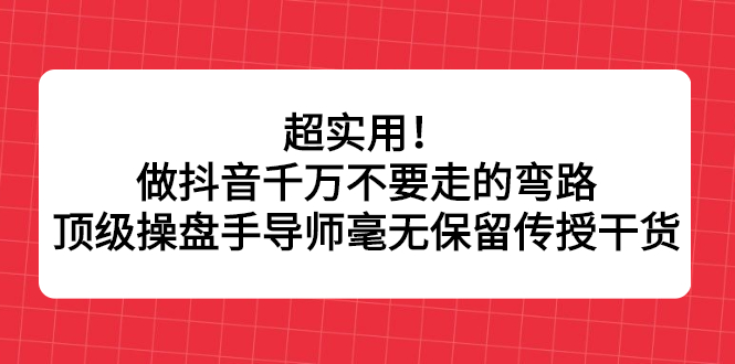 超实用！做抖音千万不要走的弯路，顶级操盘手导师毫无保留传授干货-云网创资源站