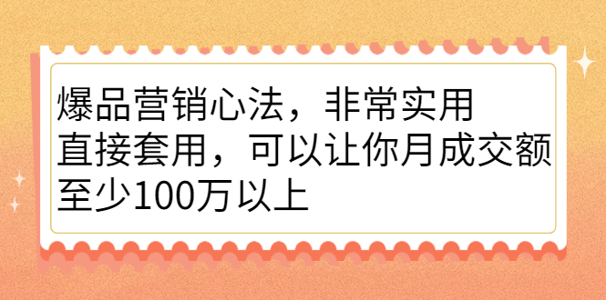 爆品营销心法，非常实用，直接套用，可以让你月成交额至少100万以上-云网创资源站