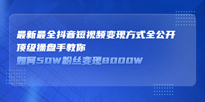 最新最全抖音短视频变现方式全公开，顶级操盘手教你如何50W粉丝变现8000W-云网创资源站