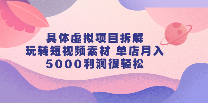 具体虚拟项目拆解，玩转短视频素材 单店月入5000利润很轻松【视频课程】-云网创资源站