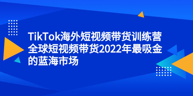 TikTok海外短视频带货训练营，全球短视频带货2022年最吸金的蓝海市场-云网创资源站