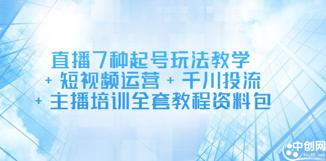 直播7种起号玩法教学+短视频运营+千川投流+主播培训全套教程资料包-云网创资源站