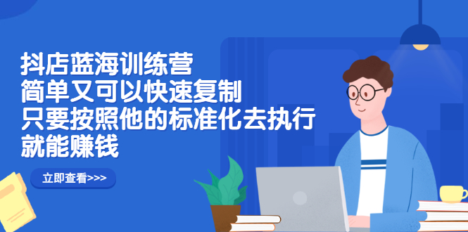 抖店蓝海训练营：简单又可以快速复制，只要按照他的标准化去执行就能赚钱-云网创资源站