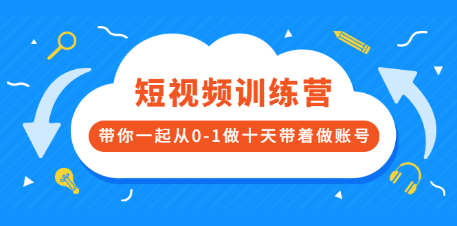 短视频训练营，带你一起从0-1做十天带着做账号-云网创资源站