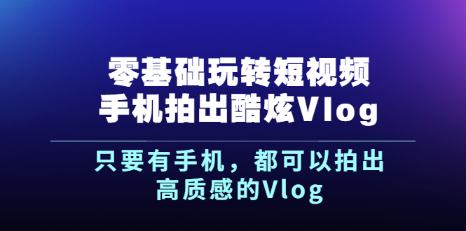 《零基础玩转短视频手机拍出酷炫Vlog》只要有手机，都可以拍出高质感的Vlog-云网创资源站