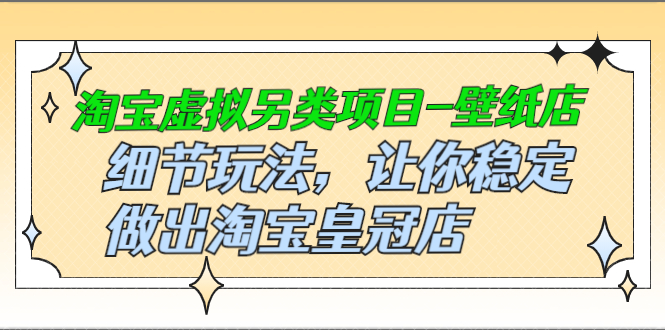 淘宝虚拟另类项目-壁纸店，细节玩法，让你稳定做出淘宝皇冠店-云网创资源站