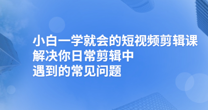 小白一学就会的短视频剪辑课，解决你日常剪辑重遇到的常见问题-云网创资源站