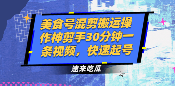 美食号混剪搬运操作神剪手30分钟一条视频，快速起号-云网创资源站