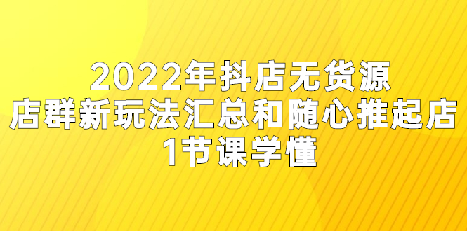 2022年抖店无货源店群新玩法汇总和随心推起店 1节课学懂-云网创资源站