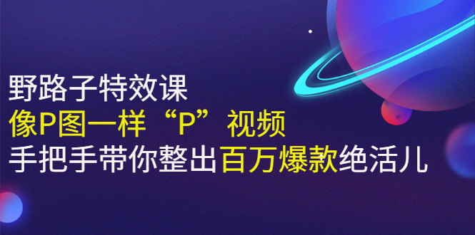 《野路子特效课：像P图一样“P”视频》手把手带你整出百万爆款绝活儿-云网创资源站