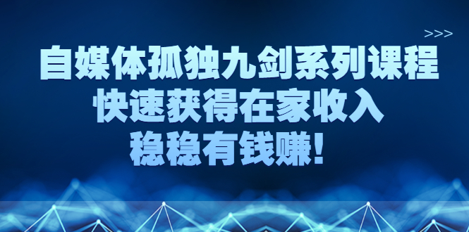 自媒体孤独九剑系列课程，快速获得在家收入，稳稳有钱赚！-云网创资源站