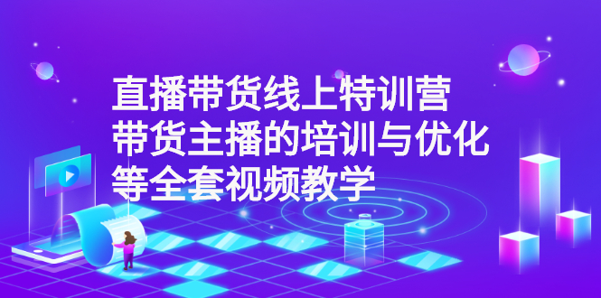 直播带货线上特训营：带货主播的培训与优化等全套视频教学-云网创资源站