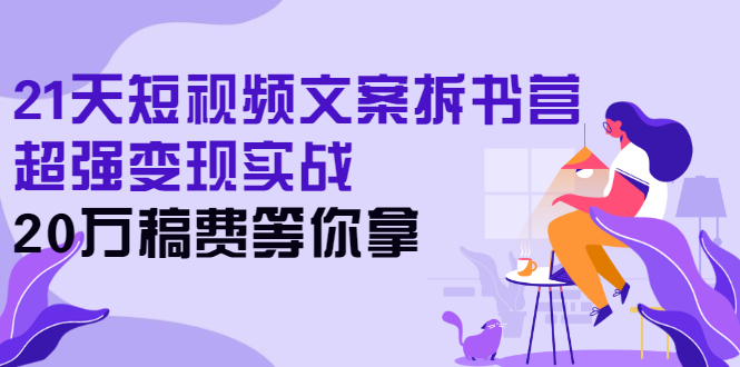 21天短视频文案拆书营，超强变现实战，20万稿费等你拿-云网创资源站