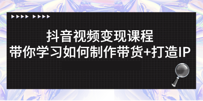 抖音视频变现课程：带你学习如何制作带货+打造IP-云网创资源站