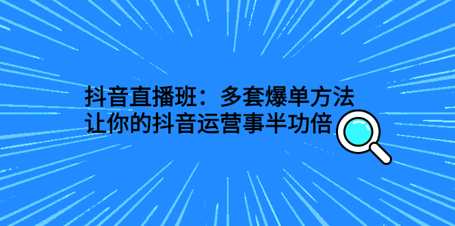 抖音直播班：多套爆单方法，让你的抖音运营事半功倍-云网创资源站