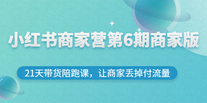 小红书商家营第6期商家版，21天带货陪跑课，让商家丢掉付流量-云网创资源站