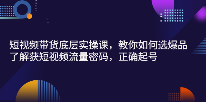 短视频带货底层实操课，教你如何选爆品、了解获短视频流量密码，正确起号-云网创资源站