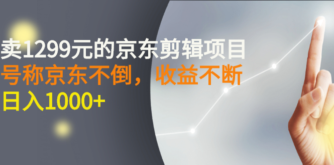 外面卖1299元的京东剪辑项目，号称京东不倒，收益不停止，日入1000+-云网创资源站