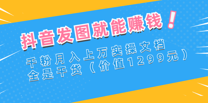 抖音发图就能赚钱：千粉月入上万实操文档，全是干货-云网创资源站