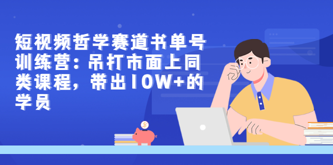 短视频哲学赛道书单号训练营：吊打市面上同类课程，带出10W+的学员-云网创资源站