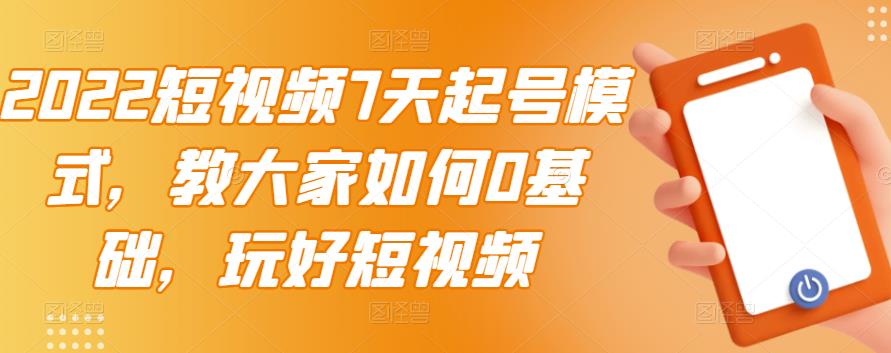 2022短视频7天起号模式，教大家如何0基础，玩好短视频【视频教程】无水印-云网创资源站