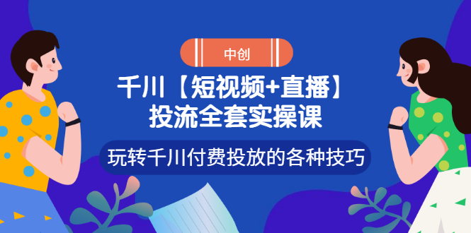 【短视频+直播】投流全套实操课，玩转千川付费投放的各种技巧-云网创资源站