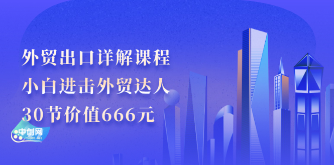 外贸出口详解课程：小白进击外贸达人，30节价值666元-云网创资源站